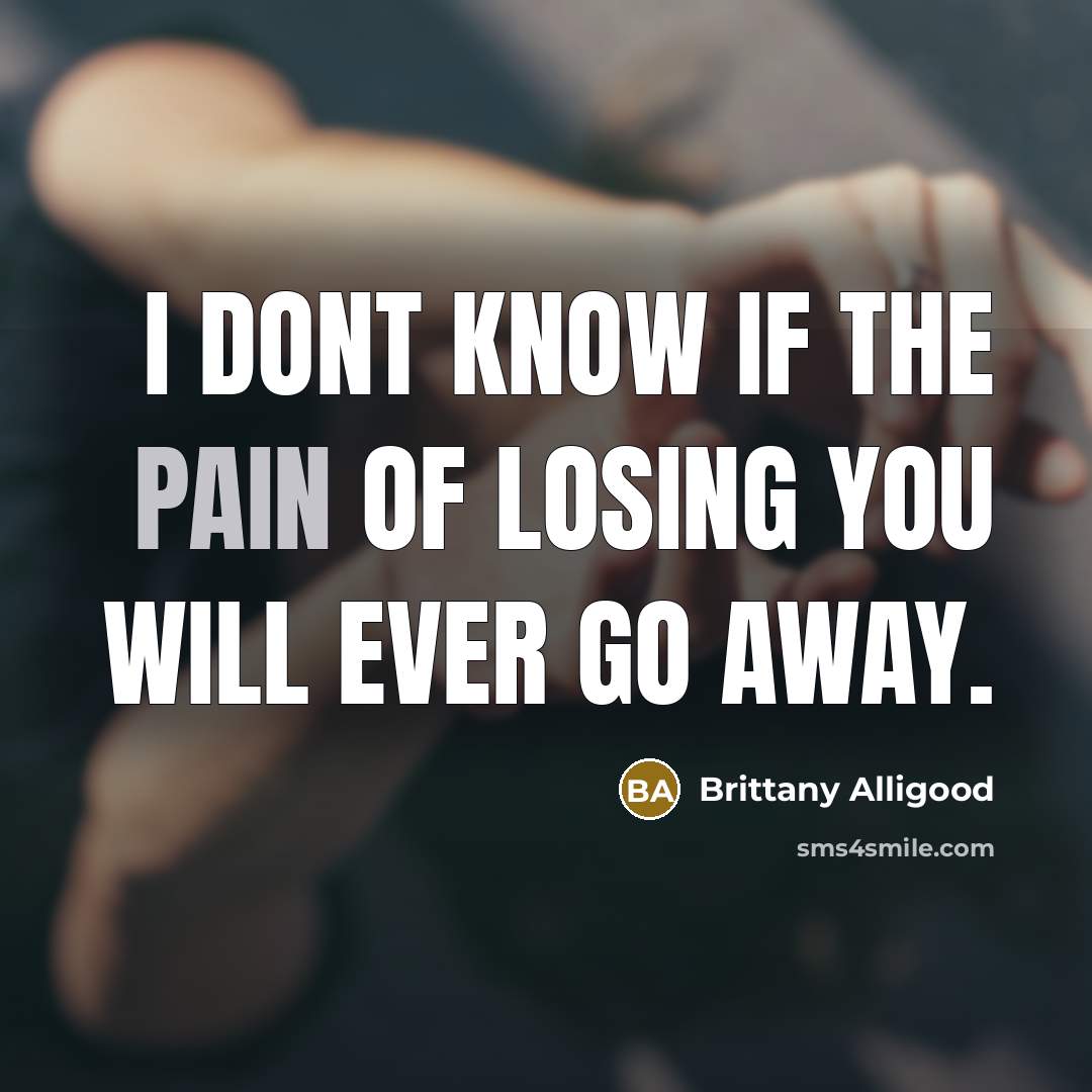 “I dont know if the pain of losing you will ever go away.” quote by Brittany Alligood