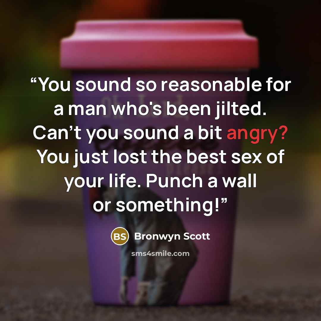 “You sound so reasonable for a man who's been jilted. Can't you sound a bit angry? You just lost the best sex of your life. Punch a wall or something!” quote by Bronwyn Scott