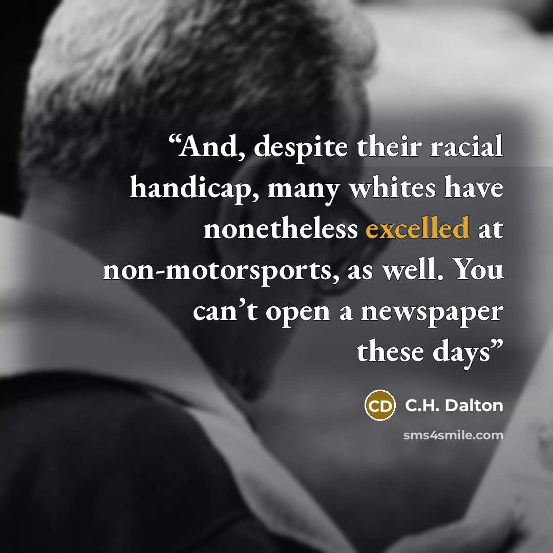 “And, despite their racial handicap, many whites have nonetheless excelled at non-motorsports, as well. You can’t open a newspaper these days” quote by C.H. Dalton