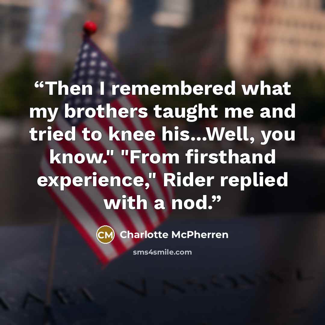 “Then I remembered what my brothers taught me and tried to knee his...Well, you know." "From firsthand experience," Rider replied with a nod.” quote by Charlotte McPherren