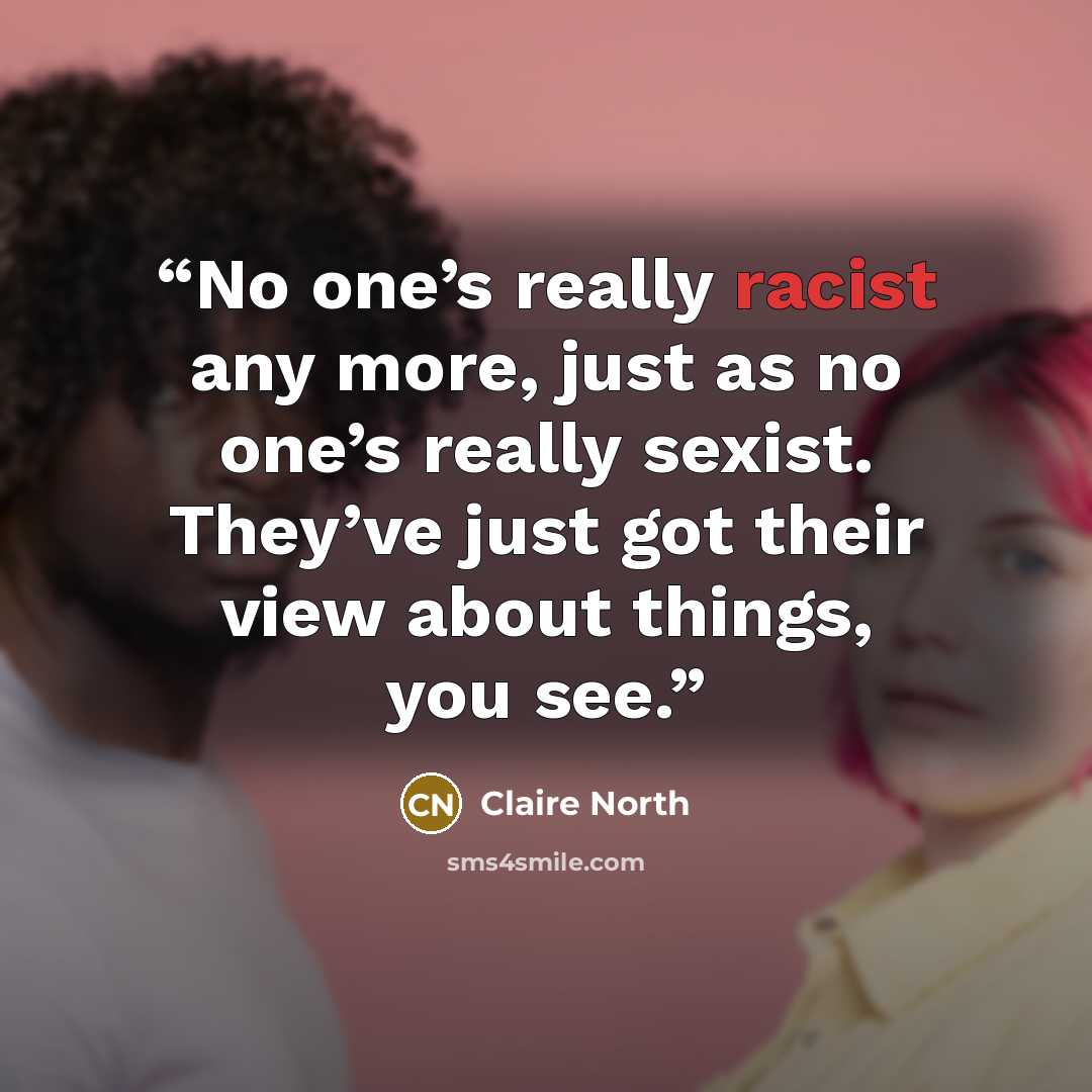 “No one’s really racist any more, just as no one’s really sexist. They’ve just got their view about things, you see.” quote by Claire North