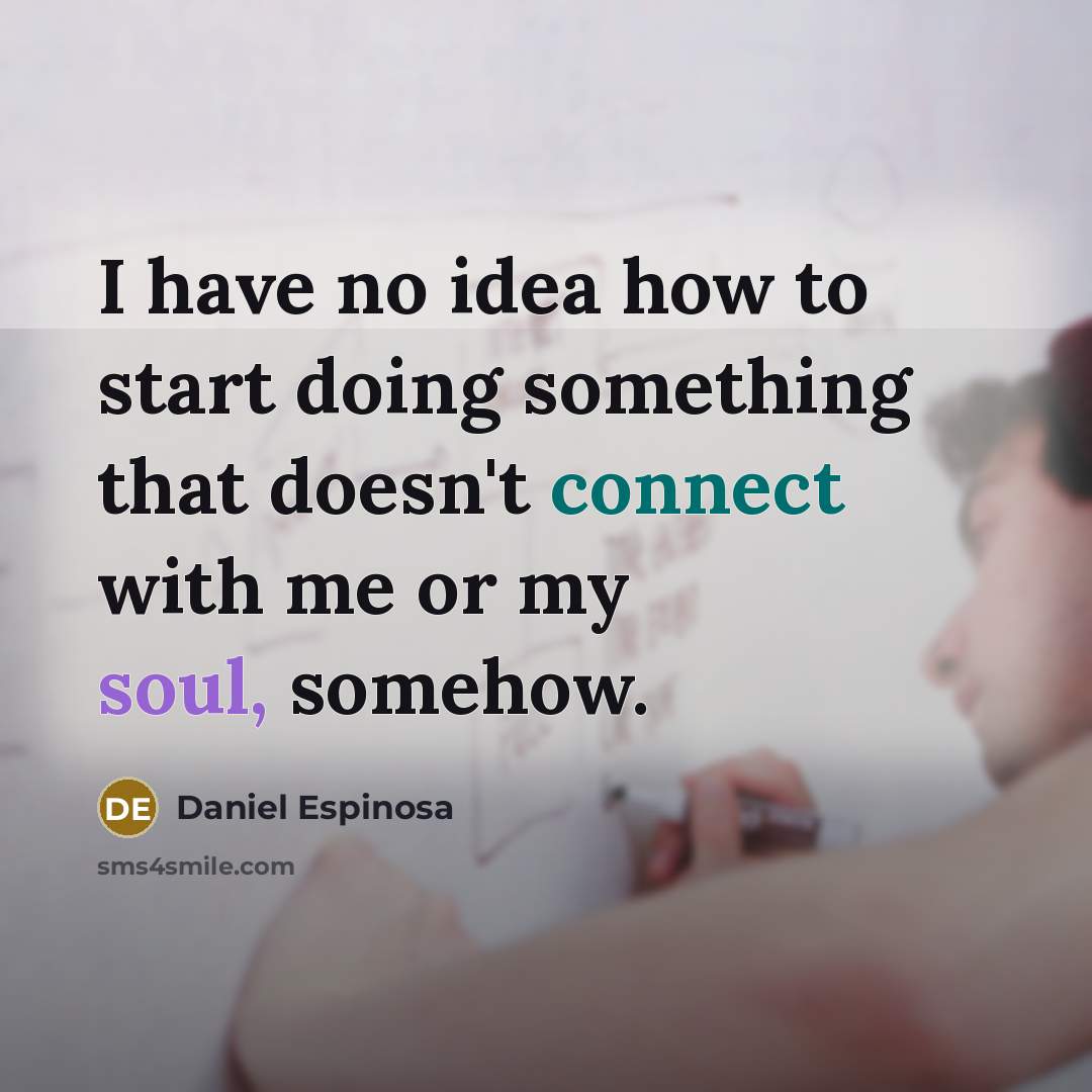 “I have no idea how to start doing something that doesn't connect with me or my soul, somehow.” quote by Daniel Espinosa