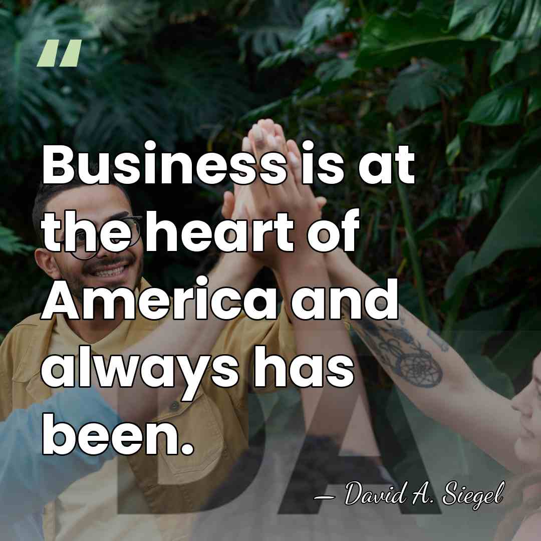 Business is at the heart of America and always has been. - David A. Siegel
