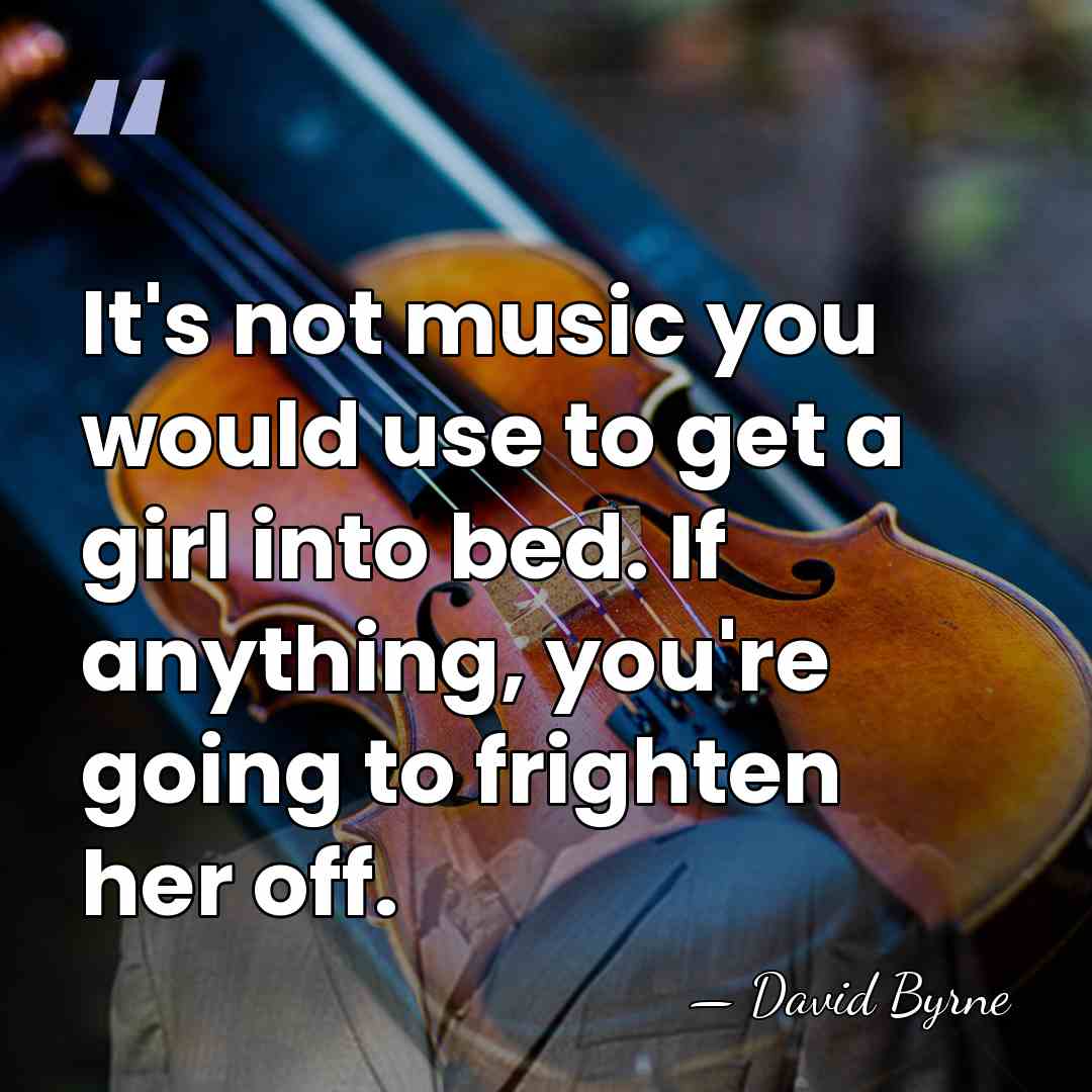 It's not music you would use to get a girl into bed.&hellip; - David Byrne
