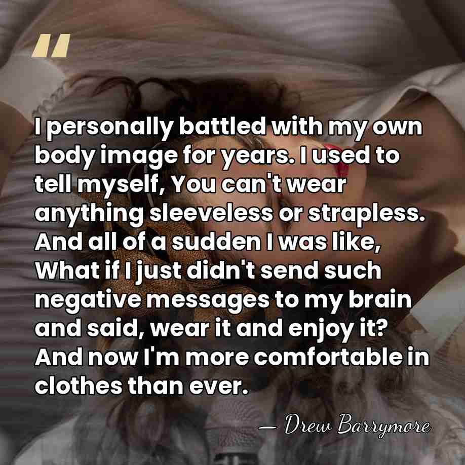 I personally battled with my own body image for years. I used&hellip; - Drew Barrymore