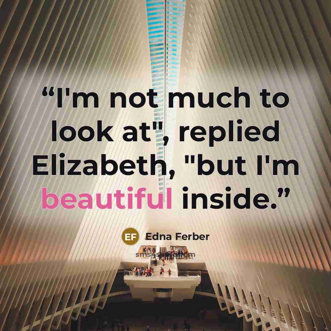 “I'm not much to look at", replied Elizabeth, "but I'm beautiful inside.” quote by Edna Ferber
