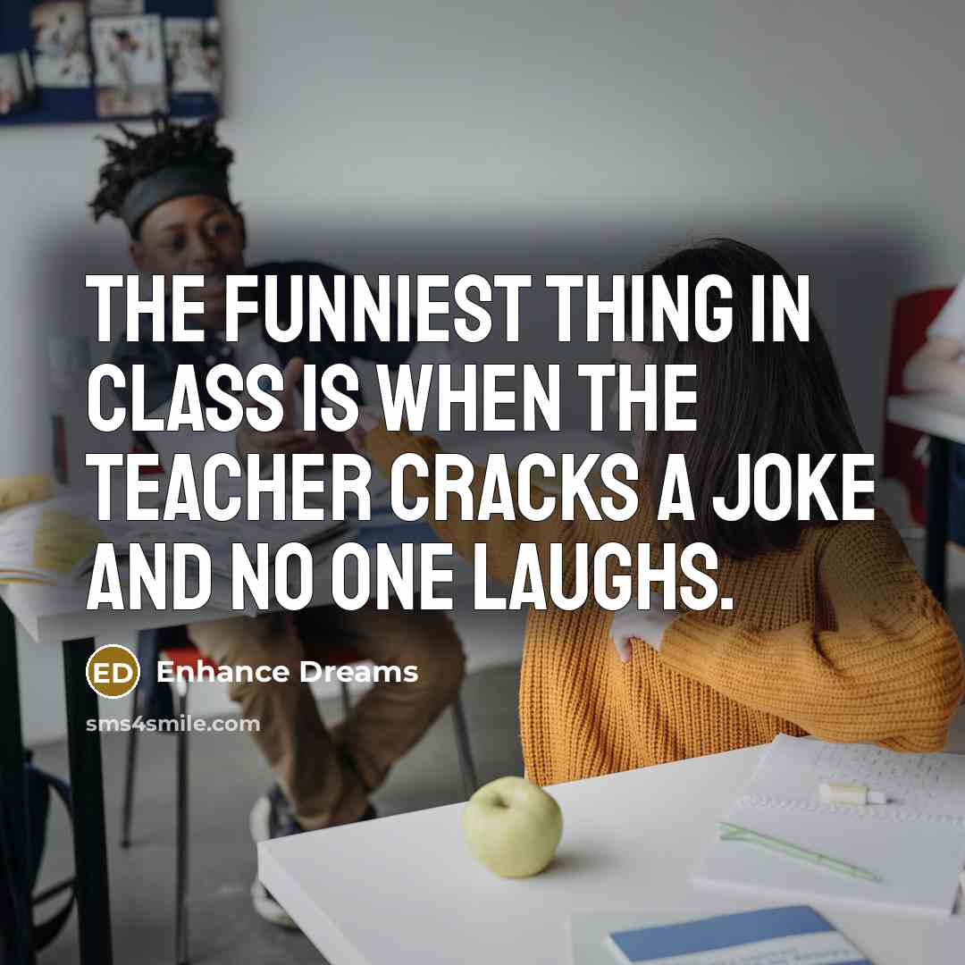 “The funniest thing in class is when the teacher cracks…” quote by Enhance Dreams
