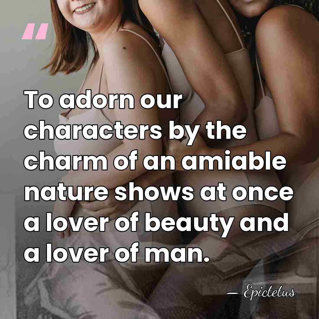 To adorn our characters by the charm of an amiable nature shows&hellip; - Epictetus