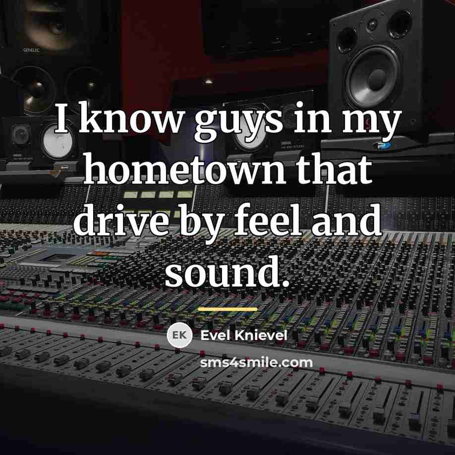 “I know guys in my hometown that drive by feel…” quote by Evel Knievel