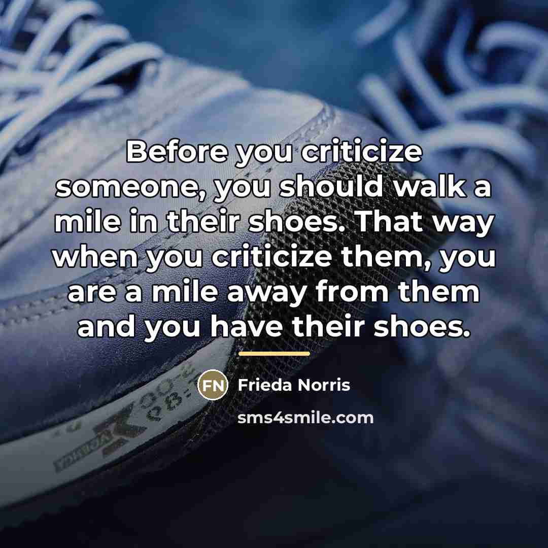“Before you criticize someone, you should walk a mile in…” quote by Frieda Norris