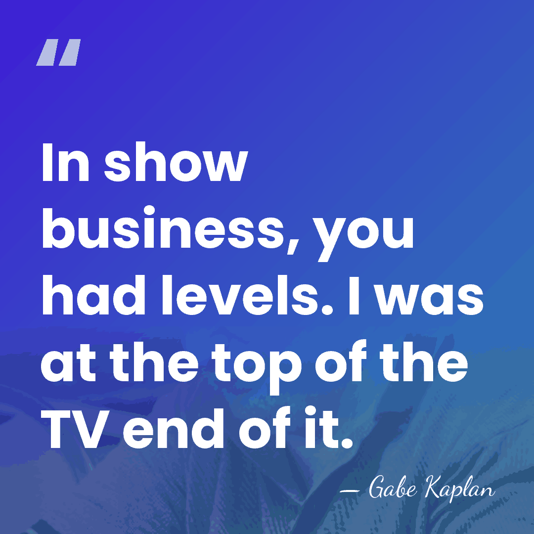 In show business, you had levels. I was at the top of&hellip; - Gabe Kaplan