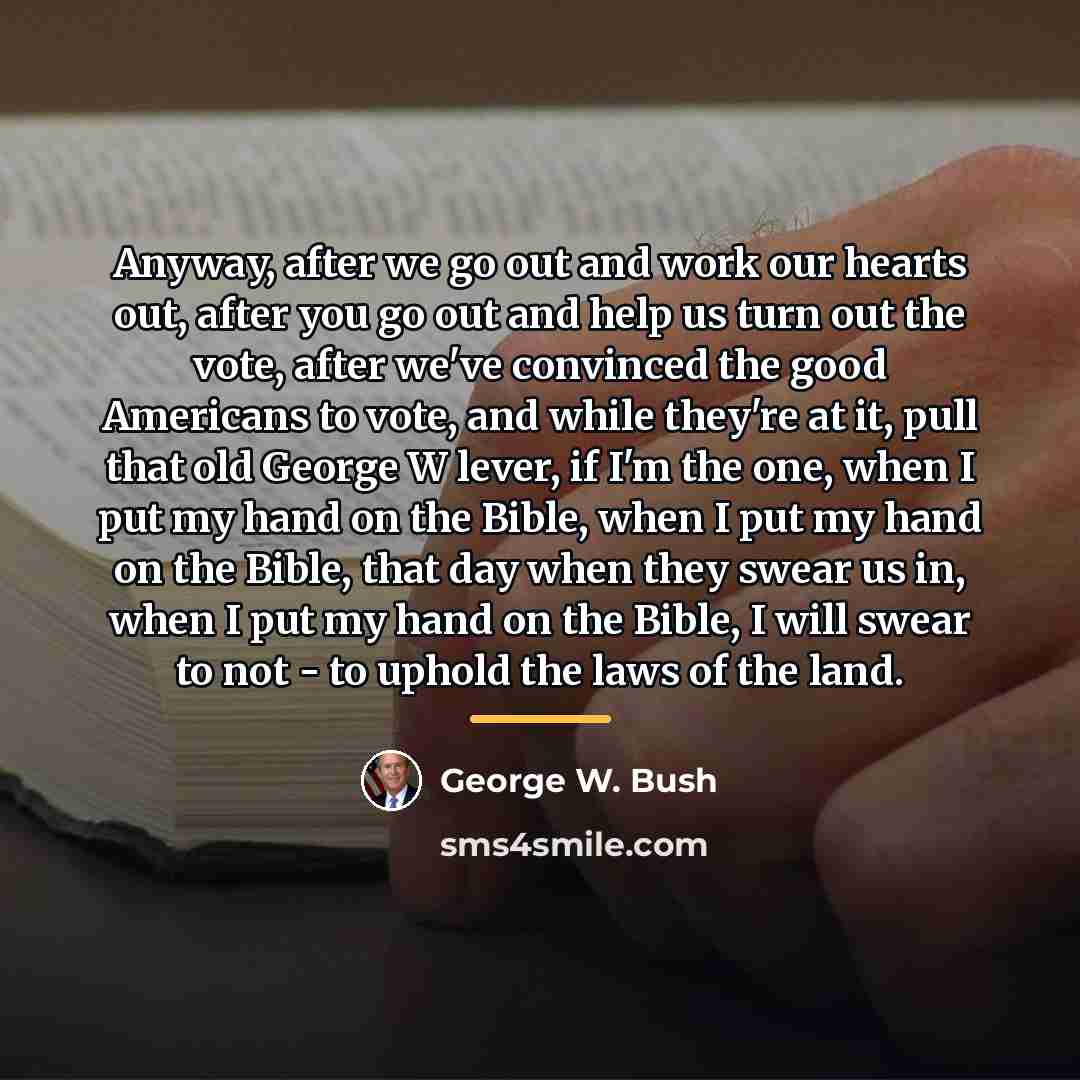 “Anyway, after we go out and work our hearts out,…” quote by George W. Bush