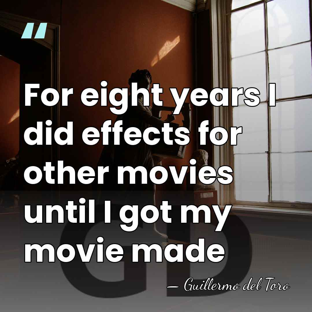 For eight years I did effects for other movies until I got&hellip; - Guillermo del Toro