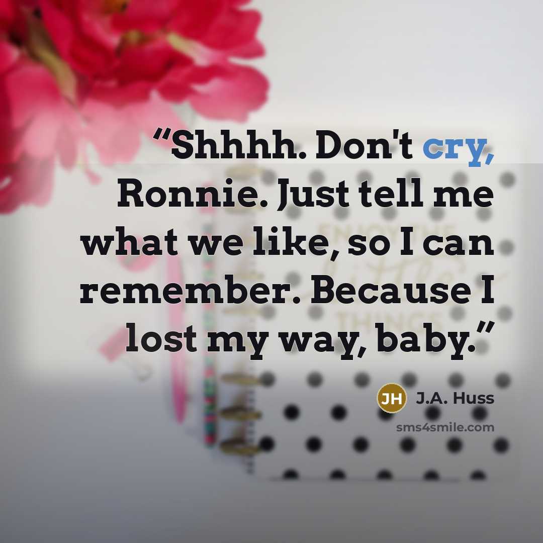 “Shhhh. Don't cry, Ronnie. Just tell me what we like, so I can remember. Because I lost my way, baby.” quote by J.A. Huss