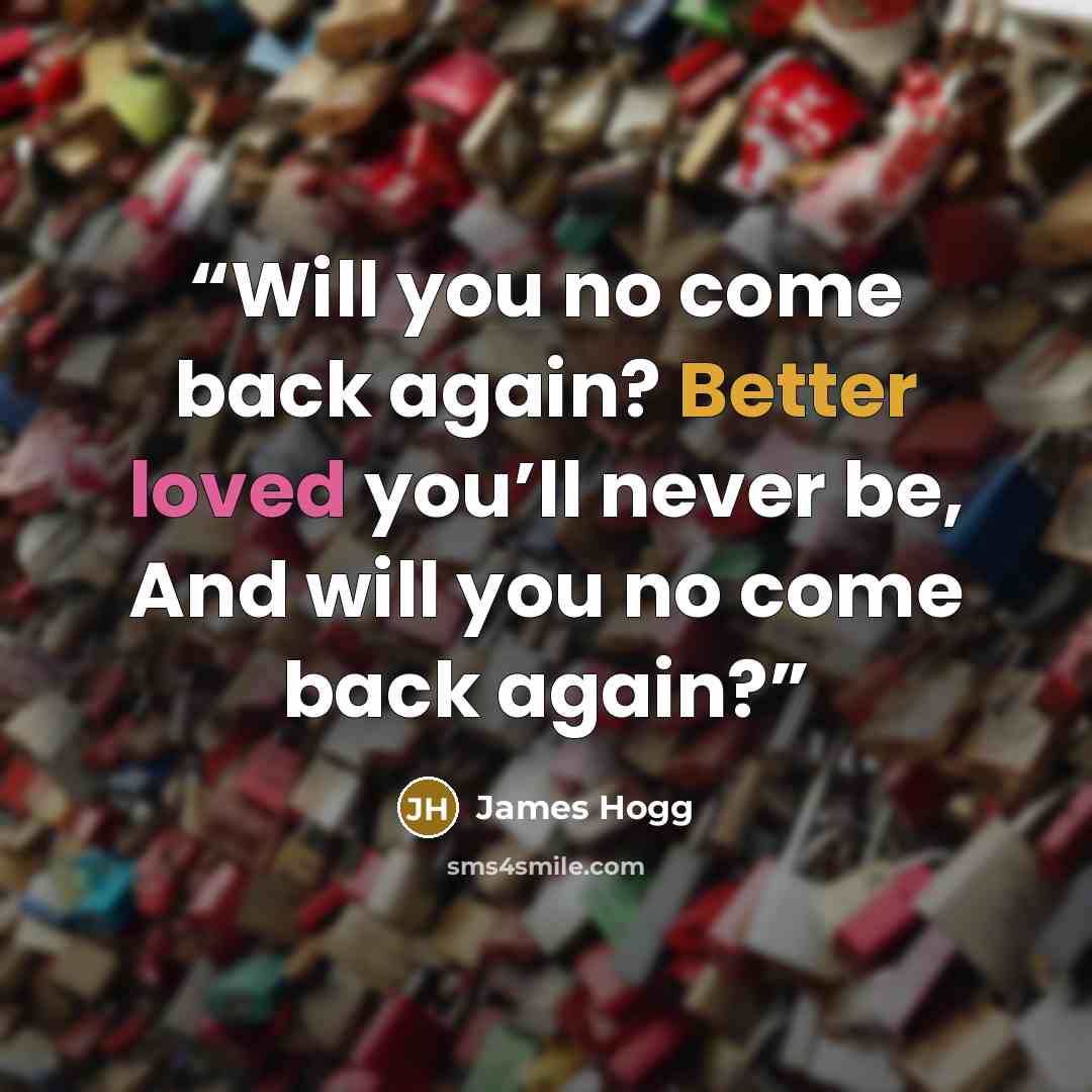 “Will you no come back again? Better loved you’ll never be, And will you no come back again?” quote by James Hogg