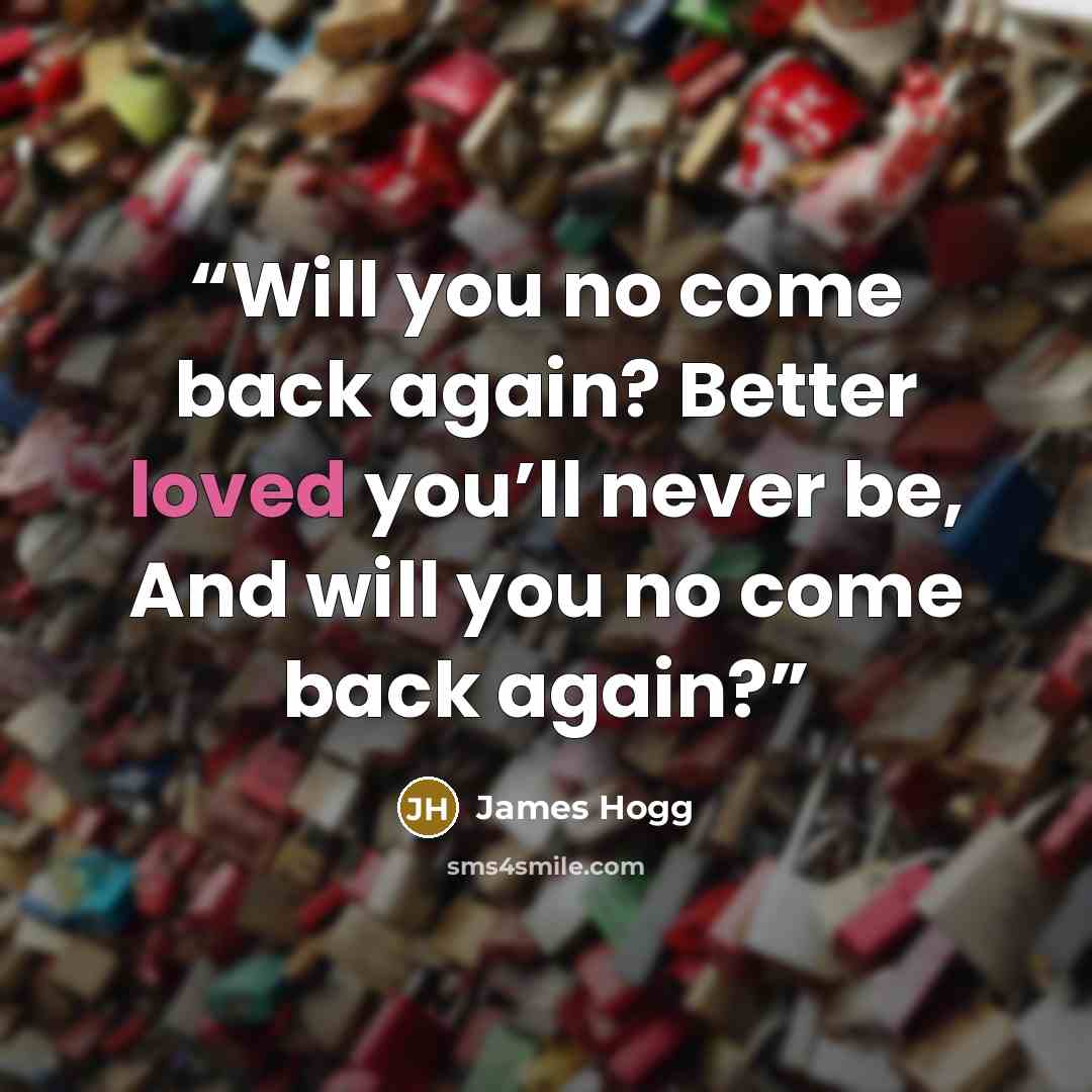 “Will you no come back again? Better loved you’ll never be, And will you no come back again?” quote by James Hogg