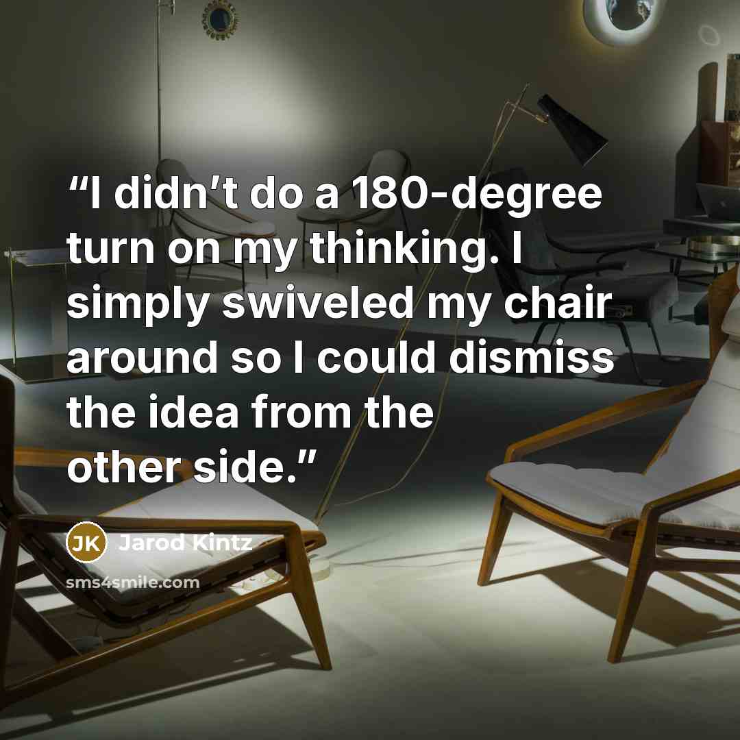 “I didn’t do a 180-degree turn on my thinking. I simply swiveled my chair around so I could dismiss the idea from the other side.” quote by Jarod Kintz