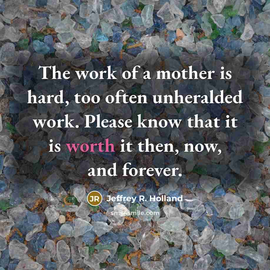 “The work of a mother is hard, too often unheralded…” quote by Jeffrey R. Holland