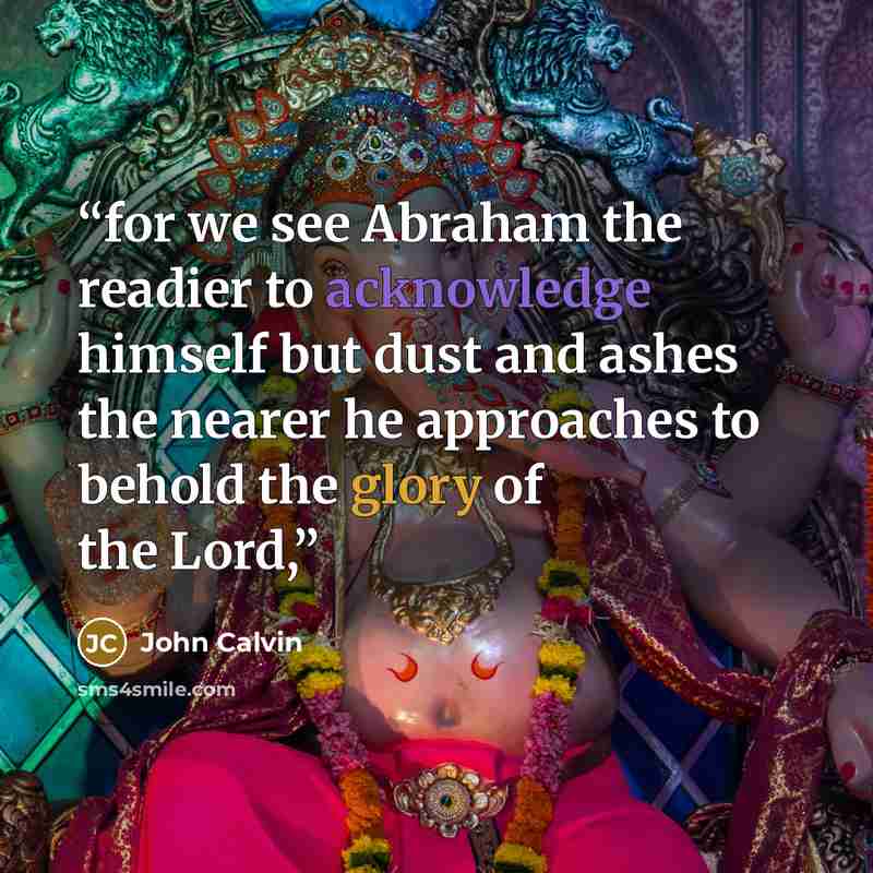 “for we see Abraham the readier to acknowledge himself but dust and ashes the nearer he approaches to behold the glory of the Lord,” quote by John Calvin