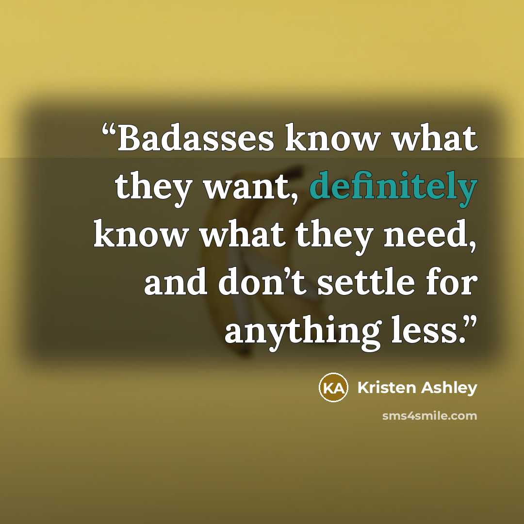 “Badasses know what they want, definitely know what they need, and don’t settle for anything less.” quote by Kristen Ashley