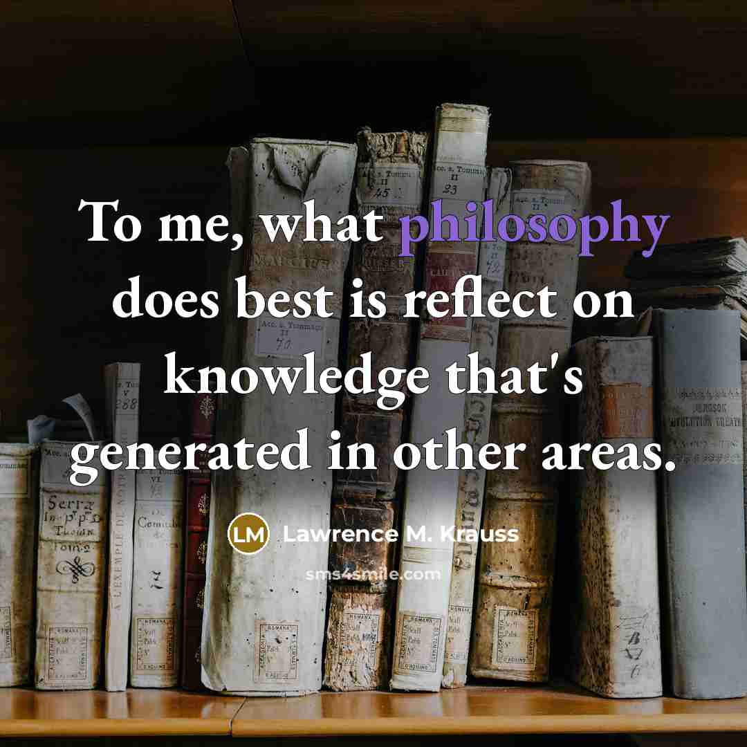 “To me, what philosophy does best is reflect on knowledge…” quote by Lawrence M. Krauss