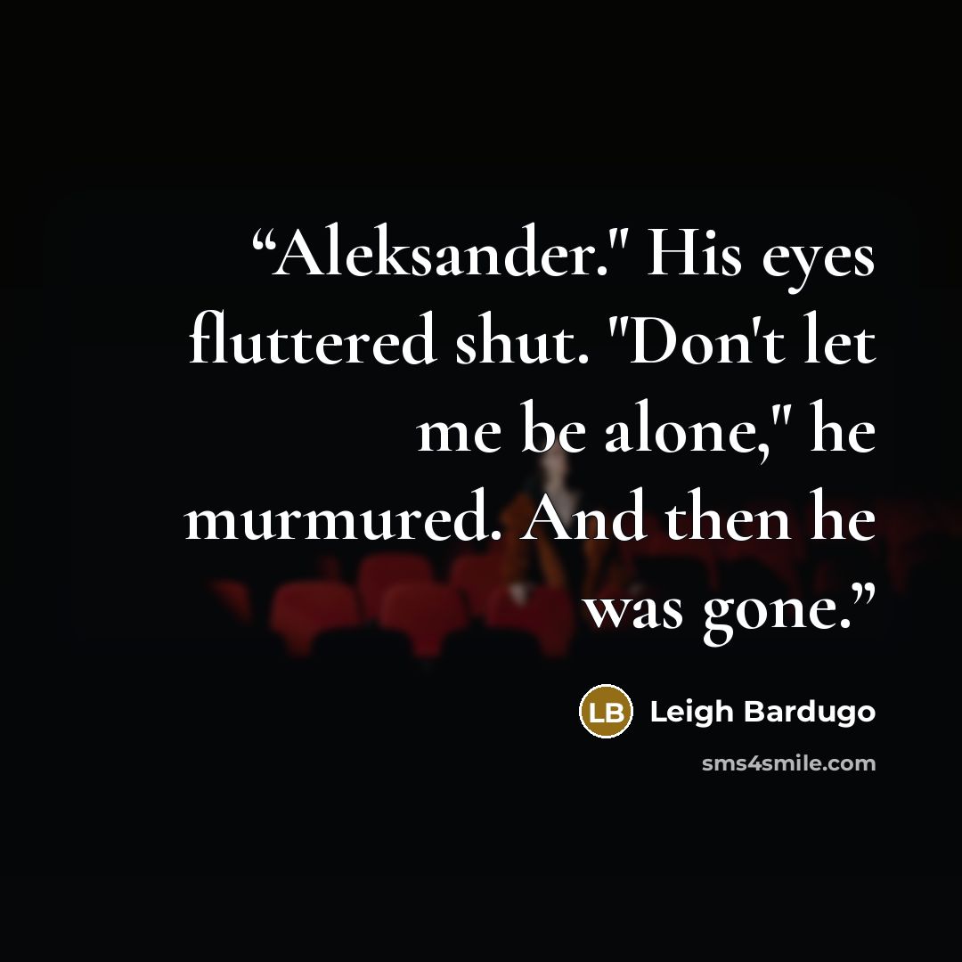 “Aleksander." His eyes fluttered shut. "Don't let me be alone," he murmured. And then he was gone.” quote by Leigh Bardugo