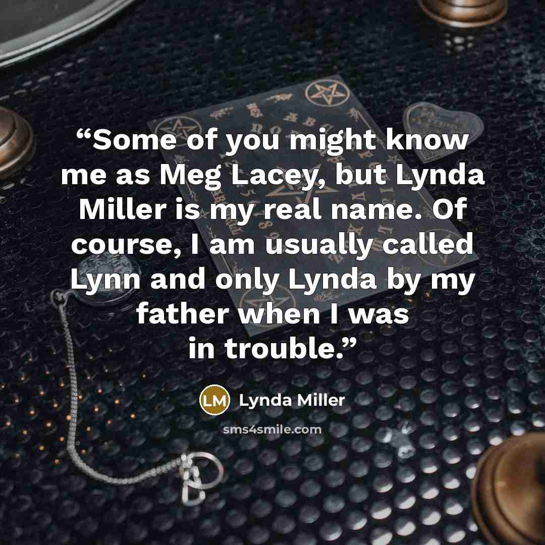 “Some of you might know me as Meg Lacey, but Lynda Miller is my real name. Of course, I am usually called Lynn and only Lynda by my father when I was in trouble.” quote by Lynda Miller