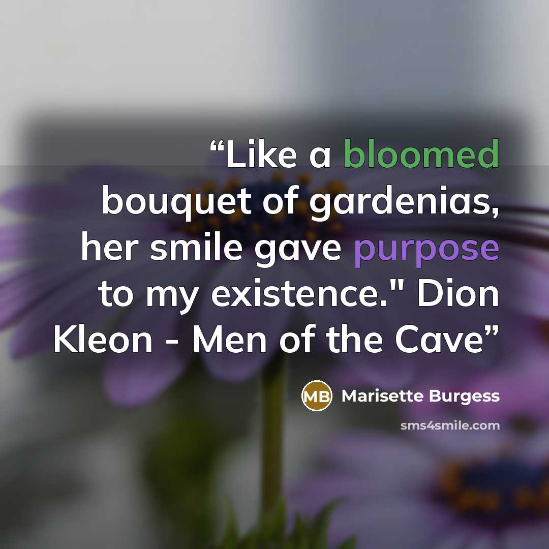 “Like a bloomed bouquet of gardenias, her smile gave purpose to my existence." Dion Kleon - Men of the Cave” quote by Marisette Burgess