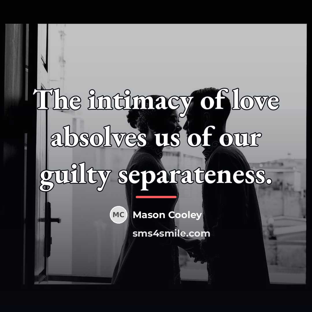 “The intimacy of love absolves us of our guilty separateness.…” quote by Mason Cooley