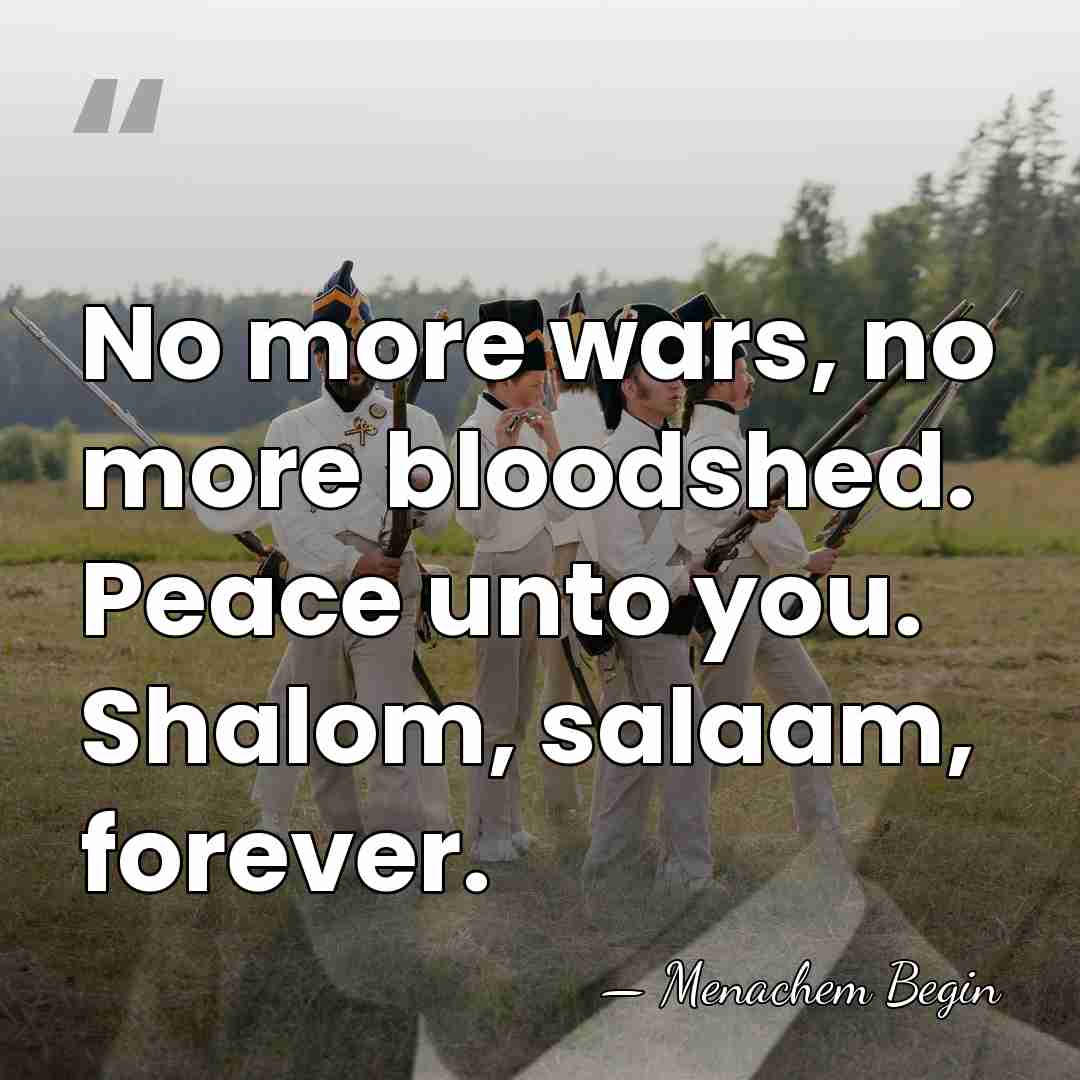 No more wars, no more bloodshed. Peace unto you. Shalom, salaam, forever. - Menachem Begin