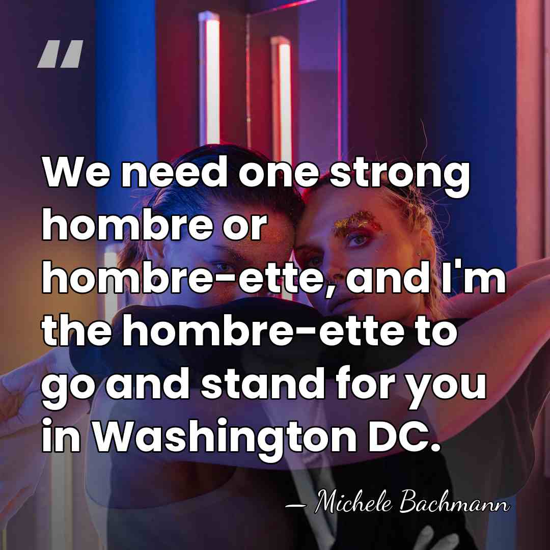 We need one strong hombre or hombre-ette, and I'm the hombre-ette to&hellip; - Michele Bachmann