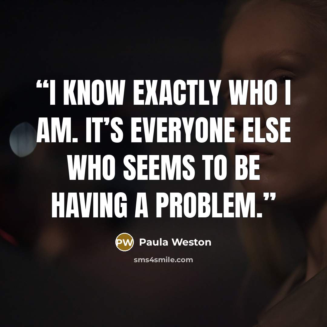 “I know exactly who I am. It’s everyone else who seems to be having a problem.” quote by Paula Weston