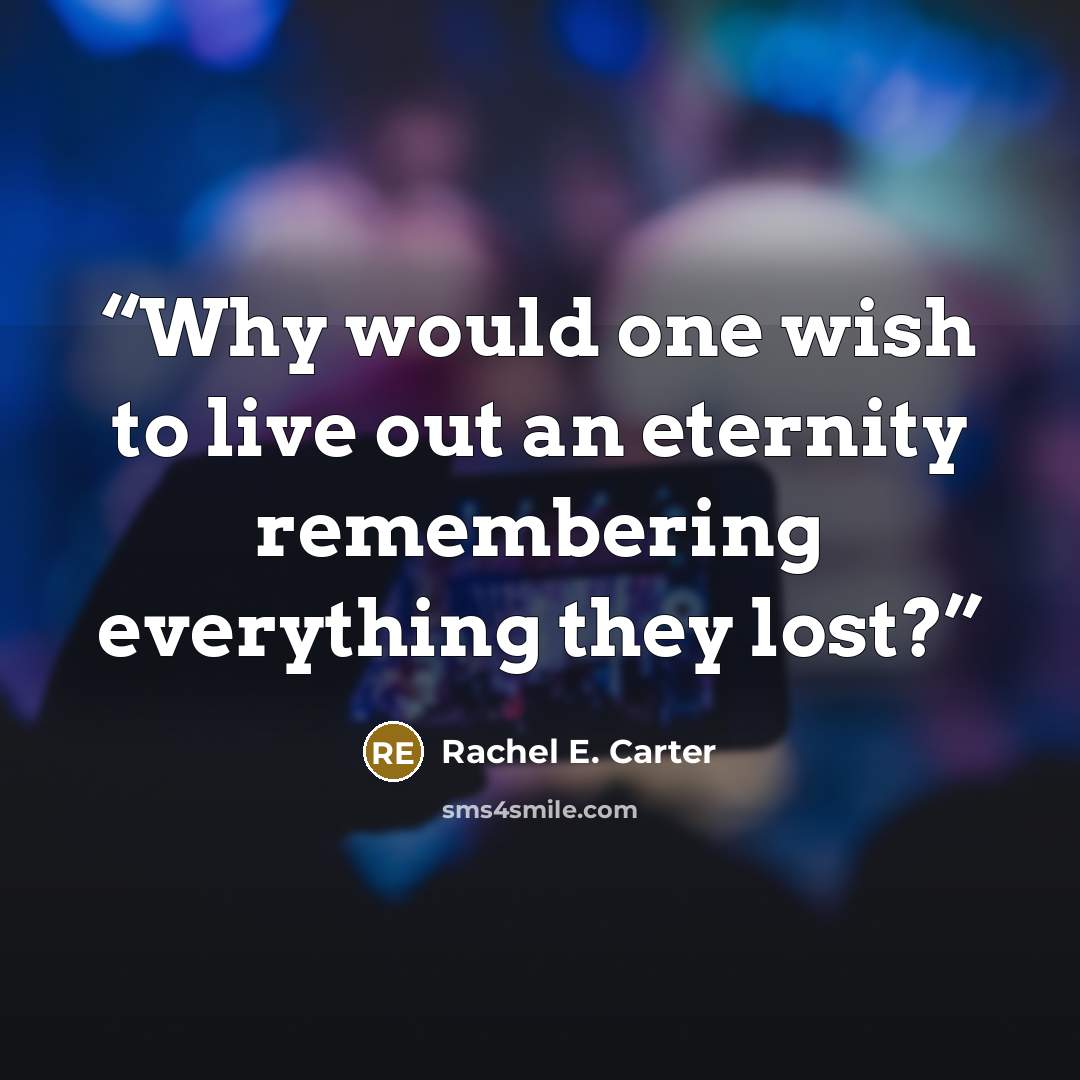 “Why would one wish to live out an eternity remembering everything they lost?” quote by Rachel E. Carter