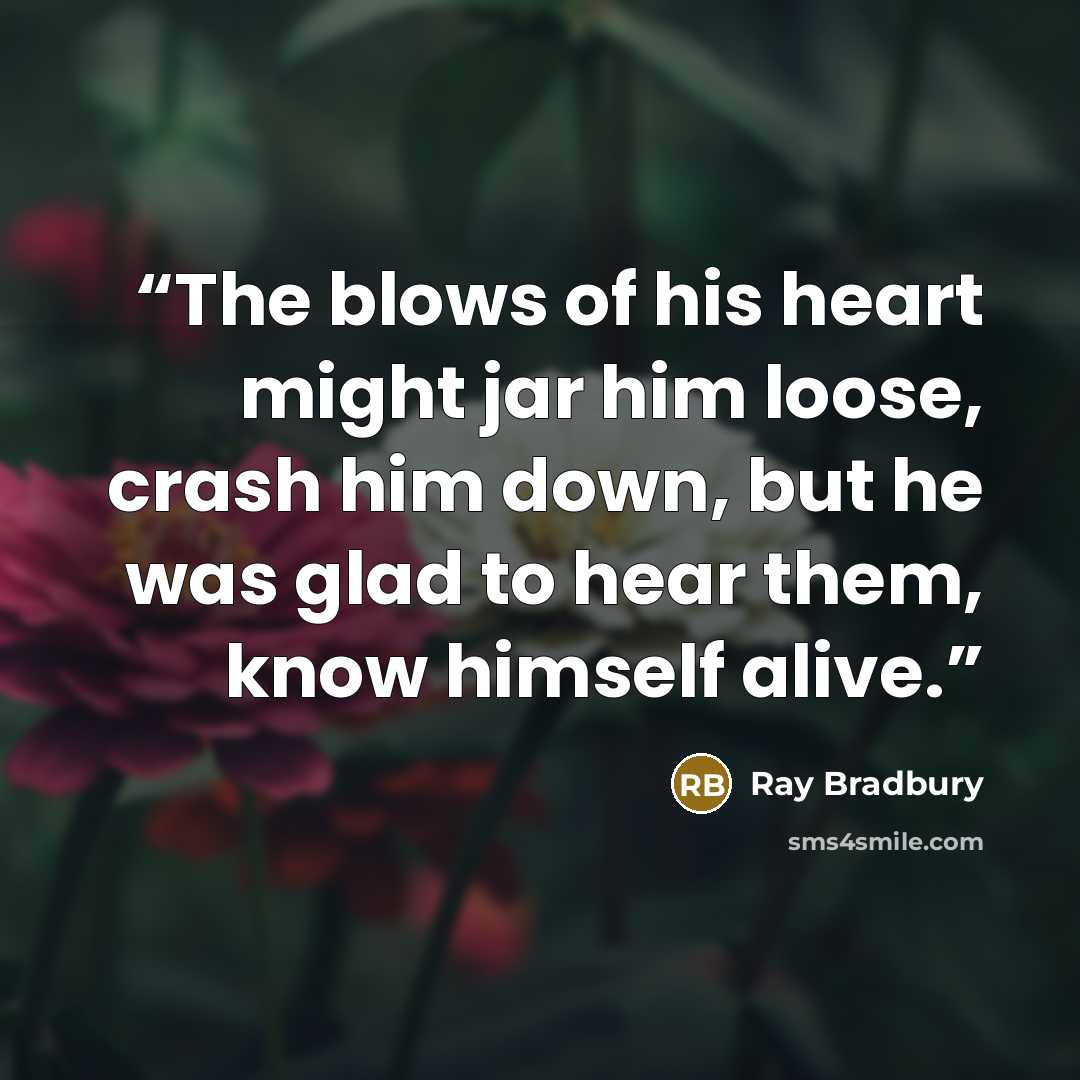 “The blows of his heart might jar him loose, crash him down, but he was glad to hear them, know himself alive.” quote by Ray Bradbury
