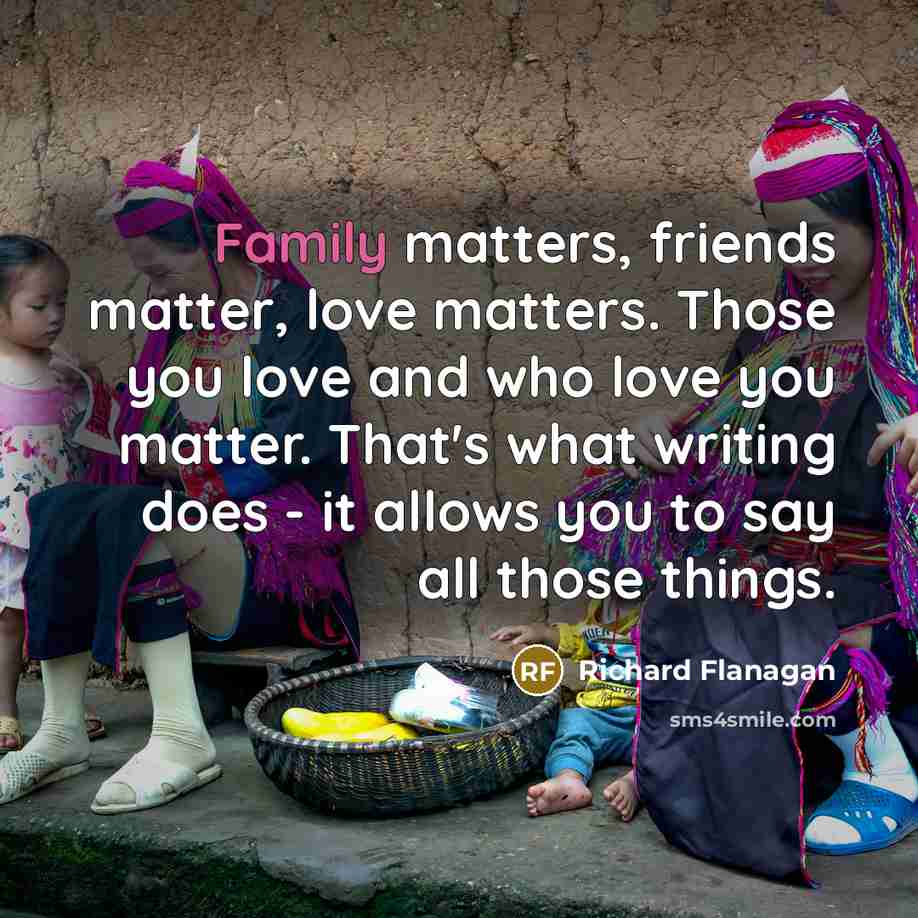 “Family matters, friends matter, love matters. Those you love and…” quote by Richard Flanagan