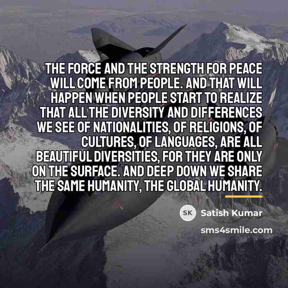 “The force and the strength for peace will come from…” quote by Satish Kumar