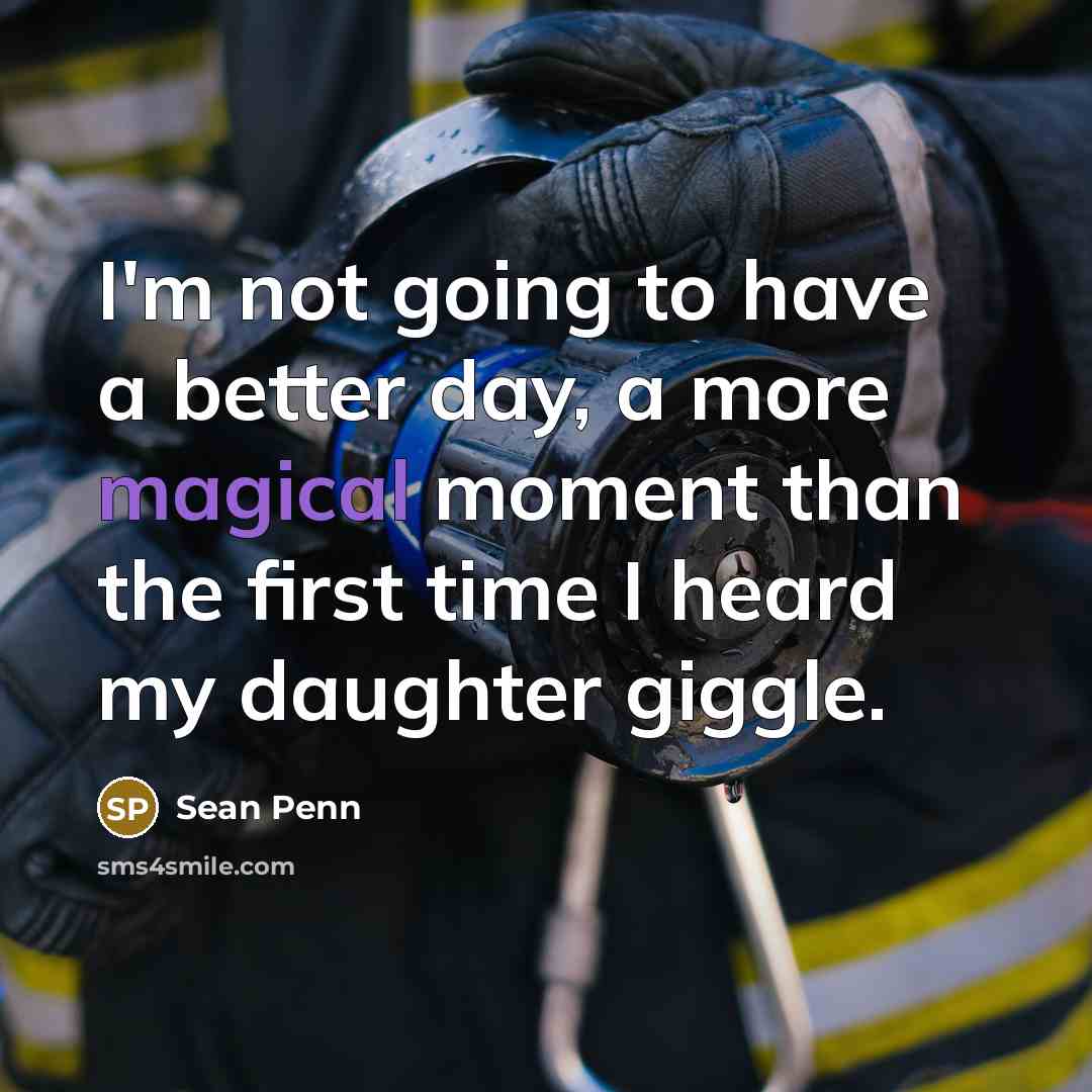 “I'm not going to have a better day, a more magical moment than the first time I heard my daughter giggle.” quote by Sean Penn