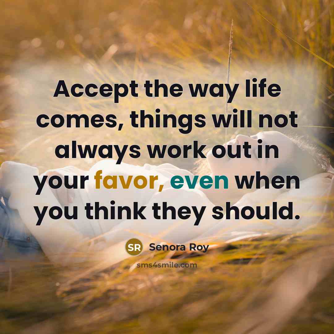 “Accept the way life comes, things will not always work out in your favor, even when you think they should.” quote by Senora Roy