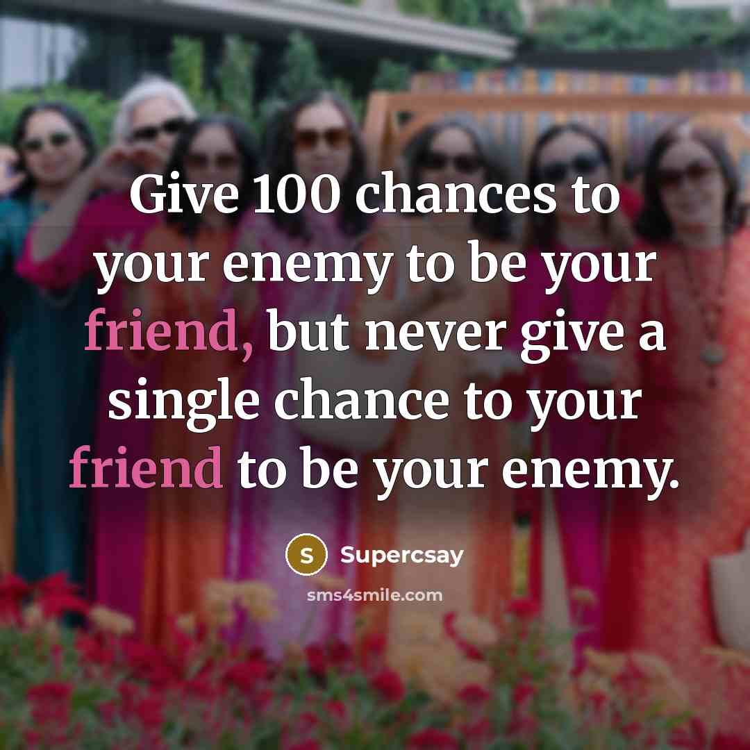 “Give 100 chances to your enemy to be your friend, but never give a single chance to your friend to be your enemy.” quote by Supercsay