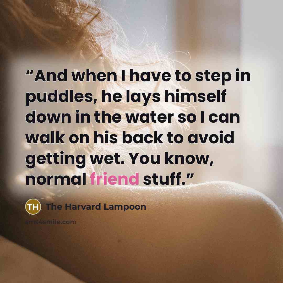 “And when I have to step in puddles, he lays himself down in the water so I can walk on his back to avoid getting wet. You know, normal friend stuff.” quote by The Harvard Lampoon