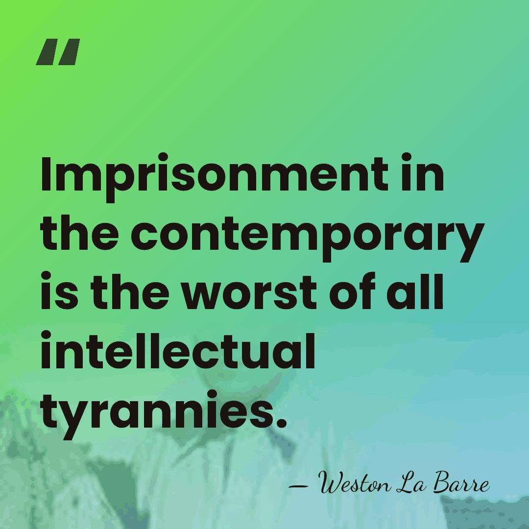 Imprisonment in the contemporary is the worst of all intellectual tyrannies. - Weston La Barre