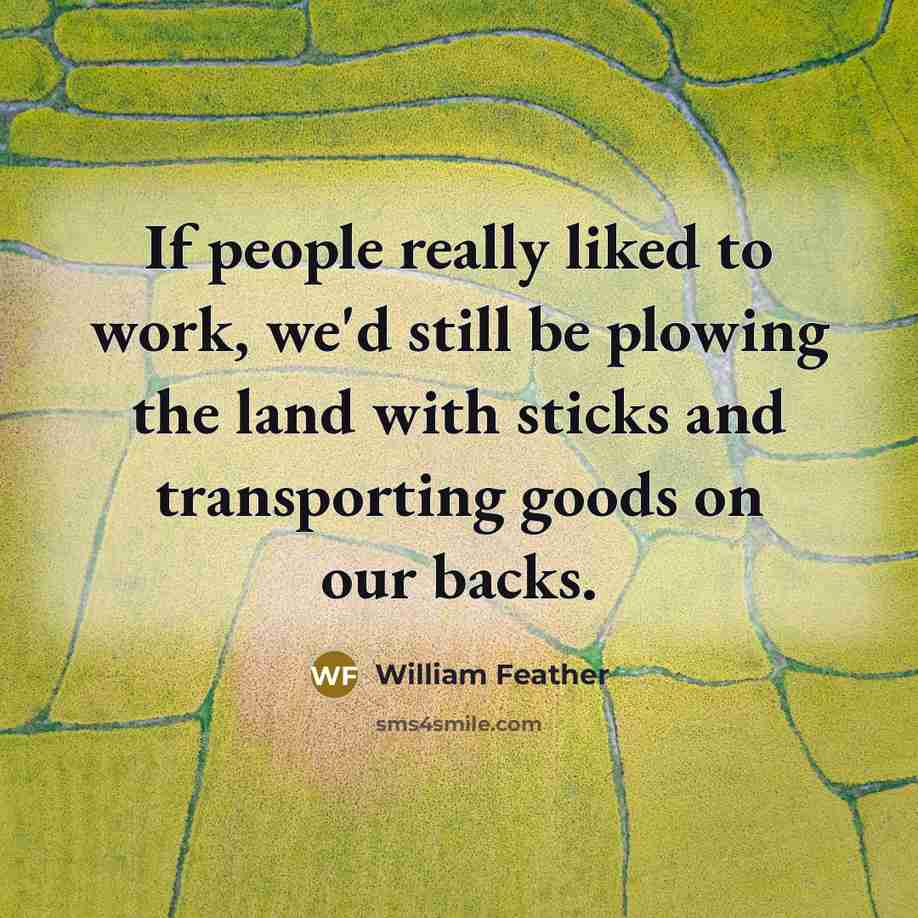 “If people really liked to work, we'd still be plowing…” quote by William Feather