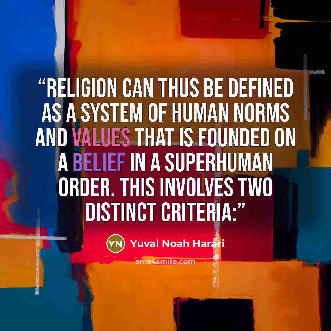 “Religion can thus be defined as a system of human norms and values that is founded on a belief in a superhuman order. This involves two distinct criteria:” quote by Yuval Noah Harari