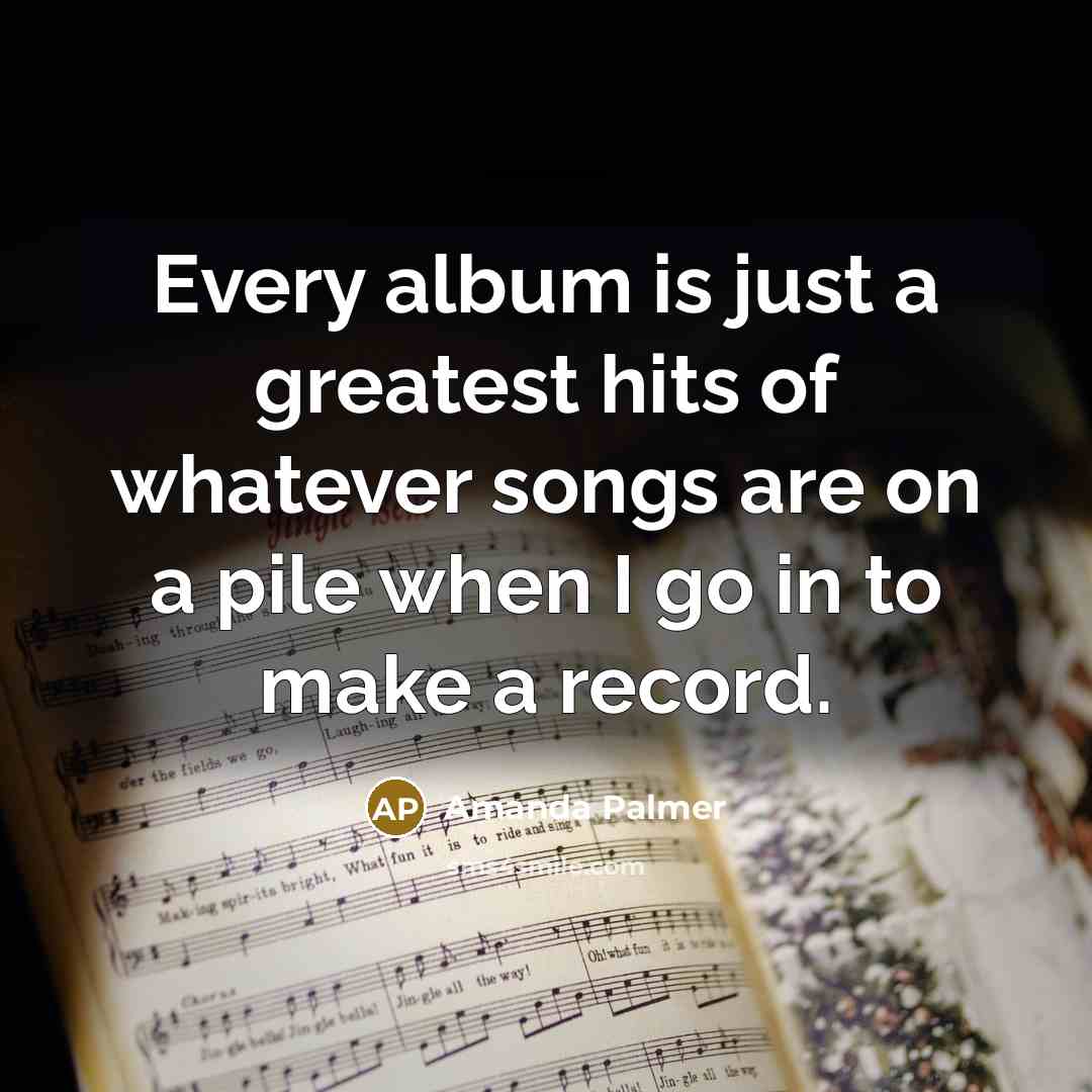 “Every album is just a greatest hits of whatever songs…” quote by Amanda Palmer