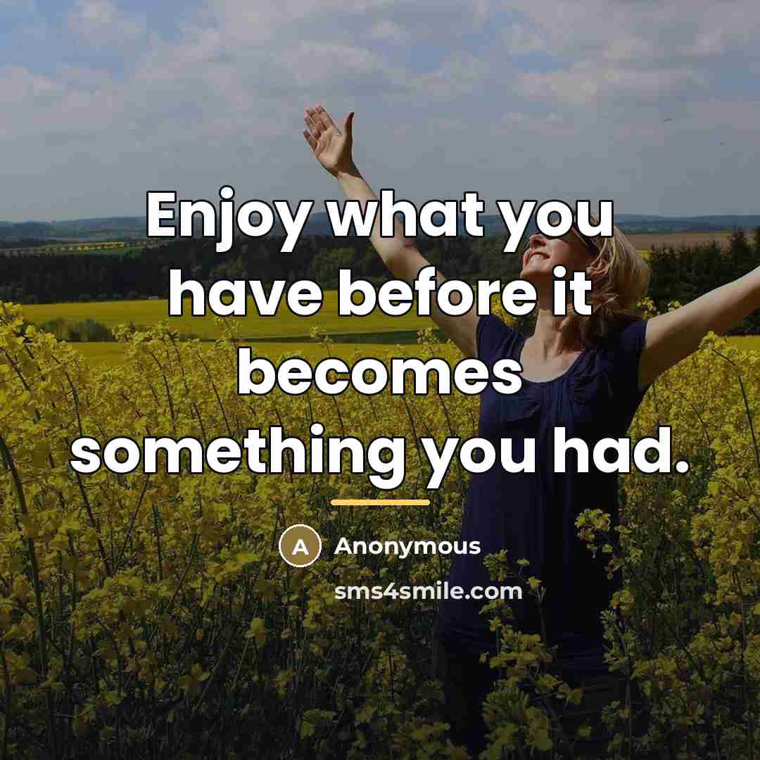 “Enjoy what you have before it becomes something you had.…” quote by Anonymous