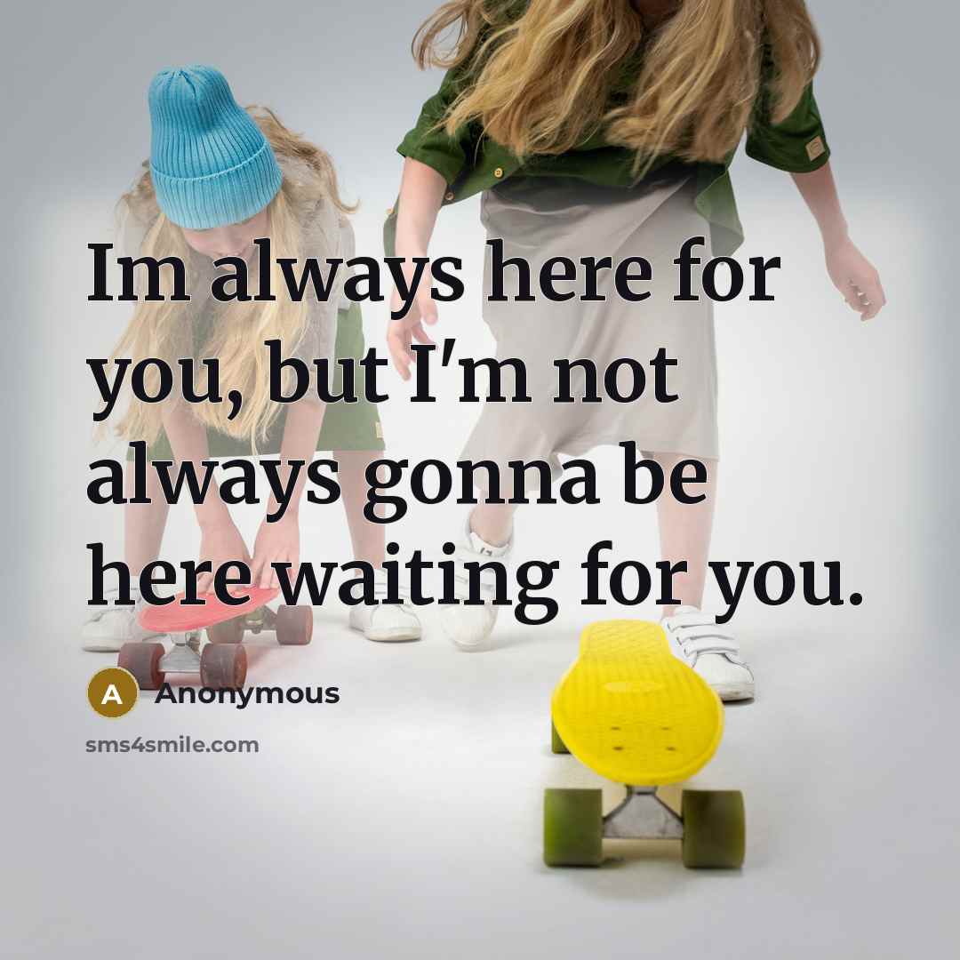 “Im always here for you, but I'm not always gonna be here waiting for you.” quote by Anonymous