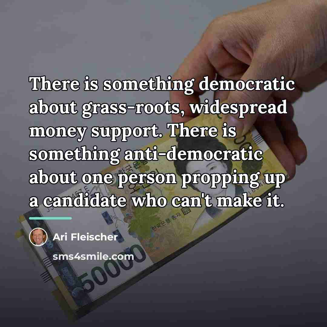 “There is something democratic about grass-roots, widespread money support. There…” quote by Ari Fleischer
