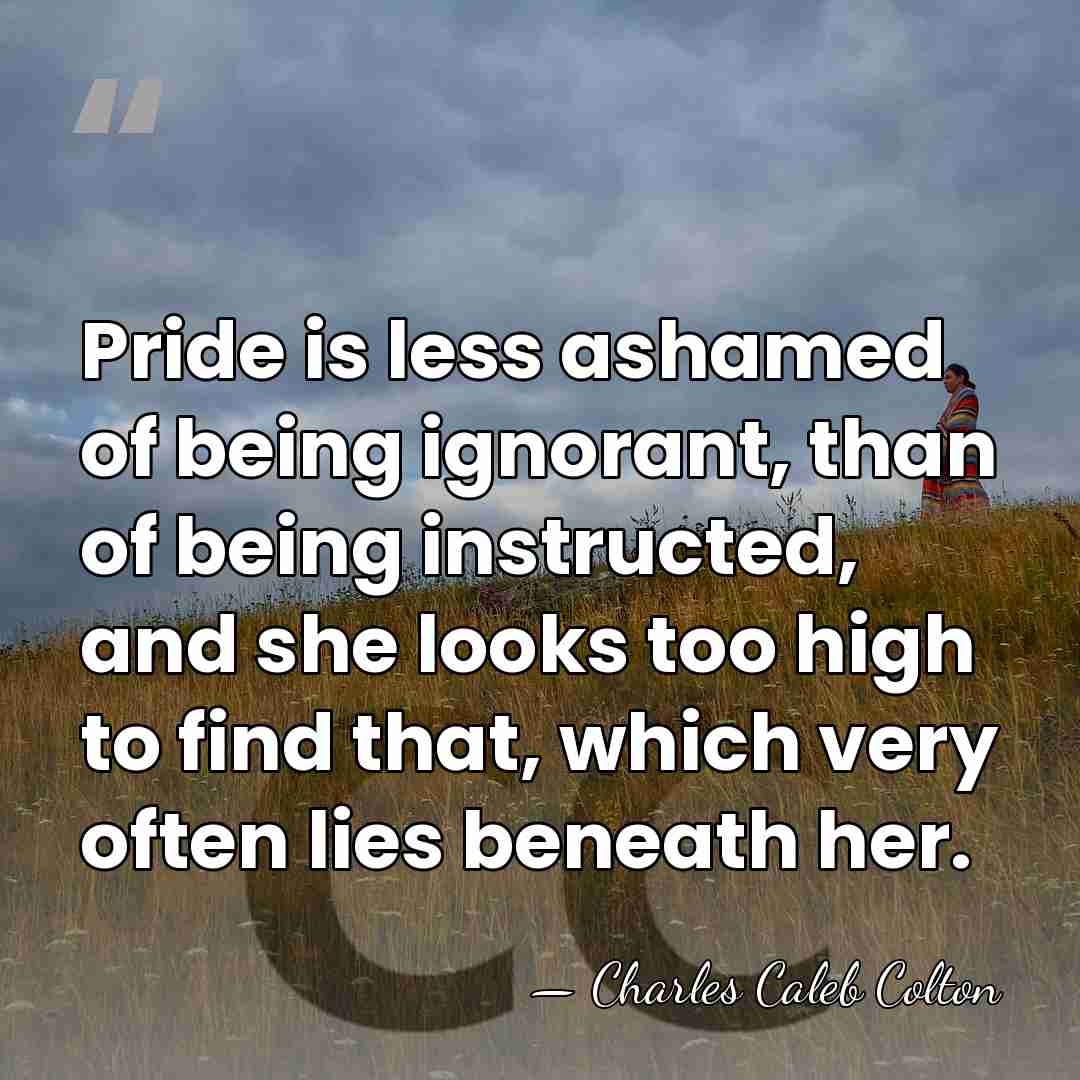 Pride is less ashamed of being ignorant, than of being instructed, and&hellip; - Charles Caleb Colton