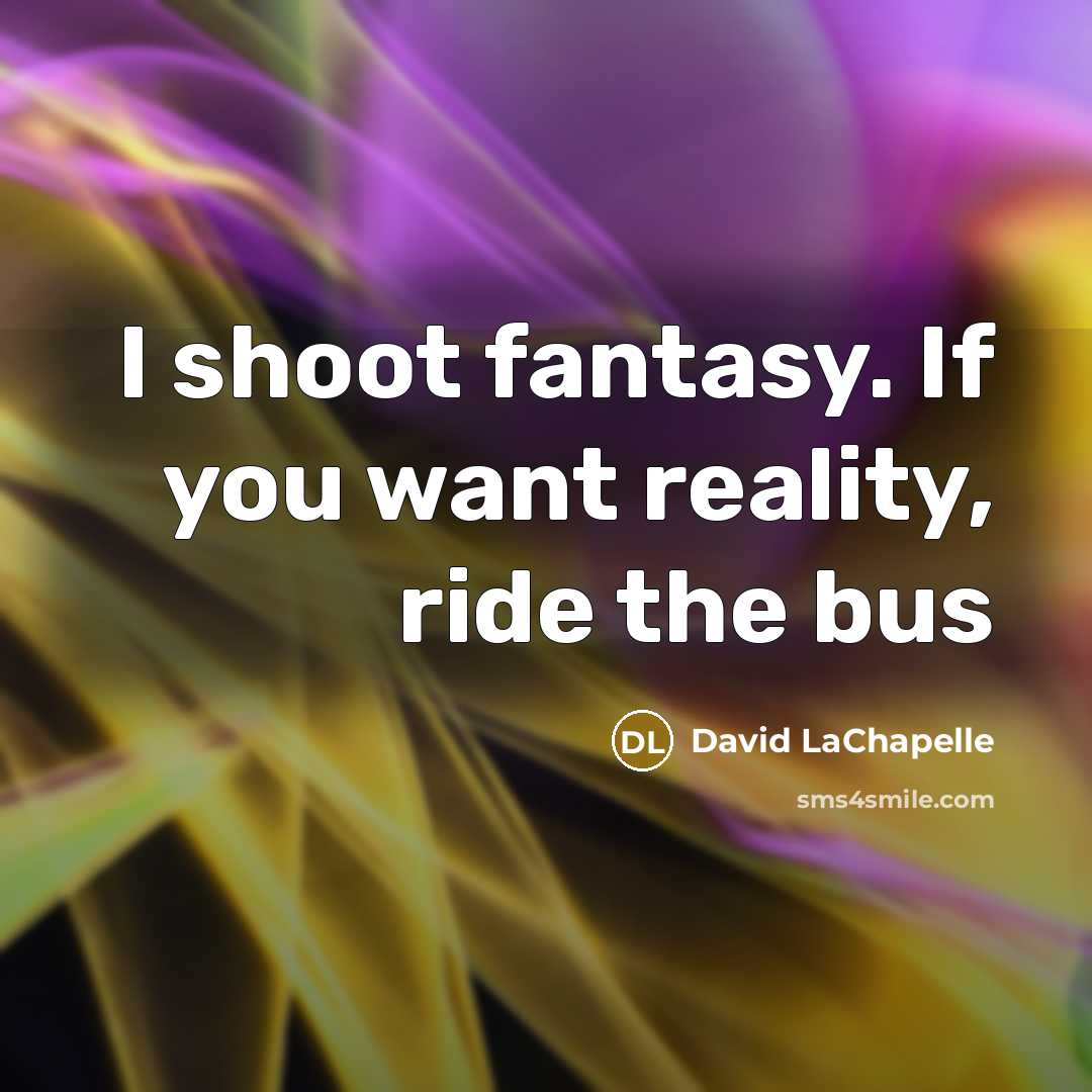 “I shoot fantasy. If you want reality, ride the bus…” quote by David LaChapelle