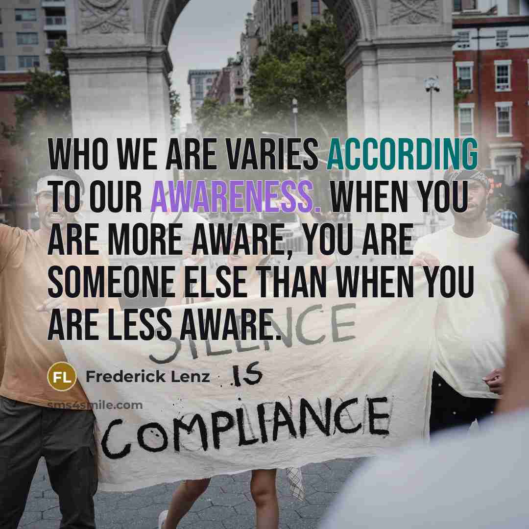 “Who we are varies according to our awareness. When you are more aware, you are someone else than when you are less aware.” quote by Frederick Lenz